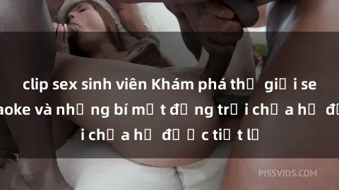 clip sex sinh viên Khám phá thế giới sex quán karaoke và những bí mật động trời chưa hề được tiết lộ