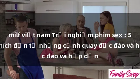milf việt nam Trải nghiệm phim sex : Sự kích thích đến từ những cảnh quay độc đáo và hấp dẫn