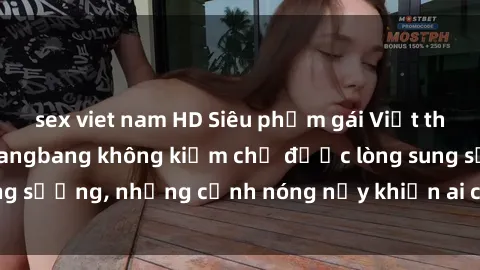 sex viet nam HD Siêu phẩm gái Việt tham gia trong buổi gangbang không kiềm chế được lòng sung sướng, những cảnh nóng nảy khiến ai cũng phải mãn nhãn