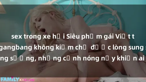 sex trong xe hơi Siêu phẩm gái Việt tham gia trong buổi gangbang không kiềm chế được lòng sung sướng, những cảnh nóng nảy khiến ai cũng phải mãn nhãn