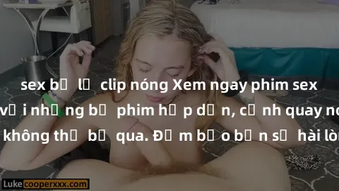 sex bị lộ clip nóng Xem ngay phim sex bukkake hàng đầu với những bộ phim hấp dẫn, cảnh quay nóng bỏng không thể bỏ qua. Đảm bảo bạn sẽ hài lòng với trải nghiệm mới lạ này!