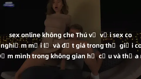 sex online không che Thú vị với sex cosplay anime: Trải nghiệm mới lạ và đắt giá trong thế giới cosplay! Đắm mình trong không gian hư cấu và thỏa mãn niềm đam mê của bạn!