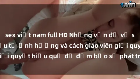 sex việt nam full HD Những vấn đề về sex học sinh: Các yếu tố ảnh hưởng và cách giáo viên giải quyết hiệu quả để đảm bảo sự phát triển toàn diện.