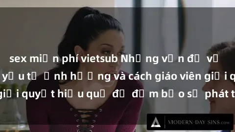 sex miễn phí vietsub Những vấn đề về sex học sinh: Các yếu tố ảnh hưởng và cách giáo viên giải quyết hiệu quả để đảm bảo sự phát triển toàn diện.