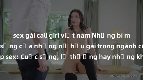 sex gái call girl việt nam Những bí mật đằng sau cuộc sống của những nữ hầu gái trong ngành công nghiệp sex: Cuộc sống, lẽ thường hay những khó khăn mà họ phải đối mặt.