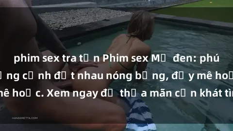 phim sex tra tấn Phim sex Mỹ đen: phút mãnh liệt với những cảnh địt nhau nóng bỏng, đầy mê hoặc. Xem ngay để thỏa mãn cơn khát tình dục của bạn!