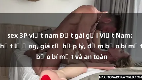 sex 3P việt nam Đặt gái gọi Việt Nam: Dịch vụ chất lượng, giá cả hợp lý, đảm bảo bí mật và an toàn