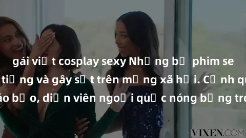 gái việt cosplay sexy Những bộ phim sex ngoại quốc nổi tiếng và gây sốt trên mạng xã hội. Cảnh quay táo bạo, diễn viên ngoại quốc nóng bỏng trong các tác phẩm đỉnh cao.