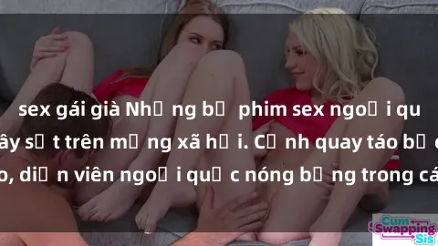 sex gái già Những bộ phim sex ngoại quốc nổi tiếng và gây sốt trên mạng xã hội. Cảnh quay táo bạo, diễn viên ngoại quốc nóng bỏng trong các tác phẩm đỉnh cao.