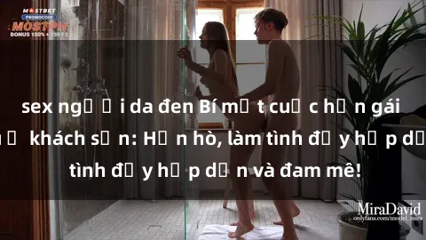 sex người da đen Bí mật cuộc hẹn gái Việt lần đầu ở khách sạn: Hẹn hò, làm tình đầy hấp dẫn và đam mê!