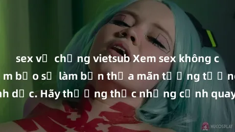 sex vợ chồng vietsub Xem sex không che HD miễn phí đảm bảo sẽ làm bạn thỏa mãn tưởng tượng và nhu cầu tình dục. Hãy thưởng thức những cảnh quay hấp dẫn và mãnh liệt ngay bây giờ!