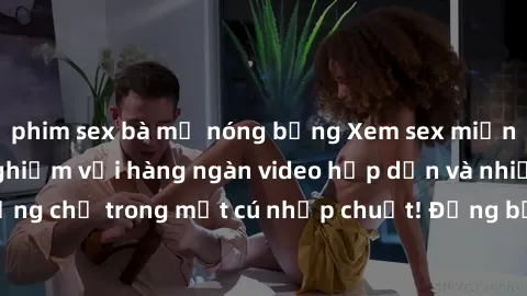 phim sex bà mẹ nóng bỏng Xem sex miễn phí: Cùng trải nghiệm với hàng ngàn video hấp dẫn và nhiều thể loại đa dạng chỉ trong một cú nhấp chuột! Đừng bỏ lỡ cơ hội thưởng thức tuyệt vời này ngay hôm nay!