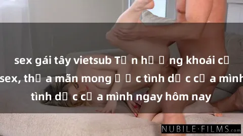 sex gái tây vietsub Tận hưởng khoái cảm với gái xinh sex, thỏa mãn mong ước tình dục của mình ngay hôm nay