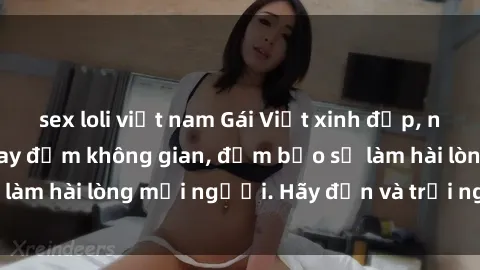 sex loli việt nam Gái Việt xinh đẹp, nồng nàn làm tình say đắm không gian, đảm bảo sẽ làm hài lòng mọi người. Hãy đến và trải nghiệm ngay!