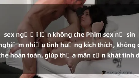 sex người lớn không che Phim sex nữ sinh mới nhất: Trải nghiệm nhiều tình huống kích thích, không che hoàn toàn, giúp thỏa mãn cơn khát tình dục của các bạn trẻ