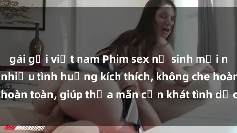 gái gọi việt nam Phim sex nữ sinh mới nhất: Trải nghiệm nhiều tình huống kích thích, không che hoàn toàn, giúp thỏa mãn cơn khát tình dục của các bạn trẻ