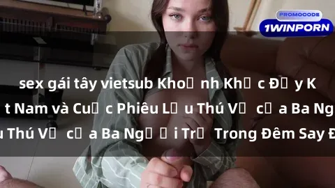 sex gái tây vietsub Khoảnh Khắc Đầy Kịch Tính: Sex  Việt Nam và Cuộc Phiêu Lưu Thú Vị của Ba Người Trẻ Trong Đêm Say Đắm
