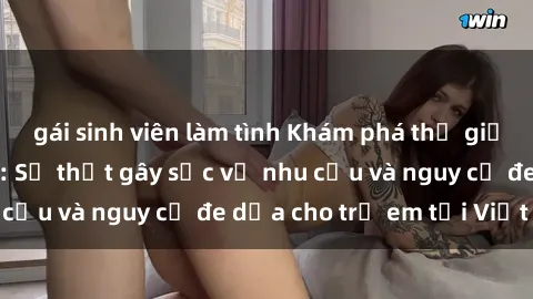 gái sinh viên làm tình Khám phá thế giới sex loli Việt Nam: Sự thật gây sốc về nhu cầu và nguy cơ đe dọa cho trẻ em tại Việt Nam