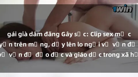 gái già dâm đãng Gây sốc: Clip sex mẹ con Việt Nam lan truyền trên mạng, dấy lên lo ngại về vấn đề đạo đức và giáo dục trong xã hội hiện nay.