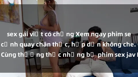 sex gái việt có chồng Xem ngay phim sex jav HD với những cảnh quay chân thực, hấp dẫn không che. Cùng thưởng thức những bộ phim sex jav HD hot nhất hiện nay!