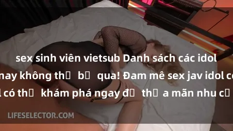 sex sinh viên vietsub Danh sách các idol JAV hot nhất hiện nay không thể bỏ qua! Đam mê sex jav idol có thể khám phá ngay để thỏa mãn nhu cầu giải trí của mình!